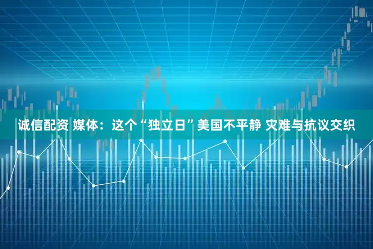 诚信配资 媒体：这个“独立日”美国不平静 灾难与抗议交织