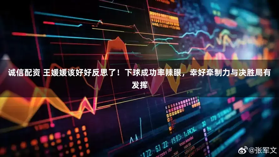 诚信配资 王媛媛该好好反思了！下球成功率辣眼，幸好牵制力与决胜局有发挥