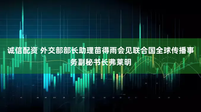 诚信配资 外交部部长助理苗得雨会见联合国全球传播事务副秘书长弗莱明