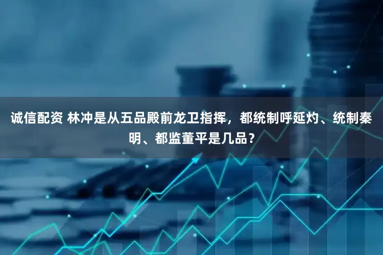 诚信配资 林冲是从五品殿前龙卫指挥，都统制呼延灼、统制秦明、都监董平是几品？