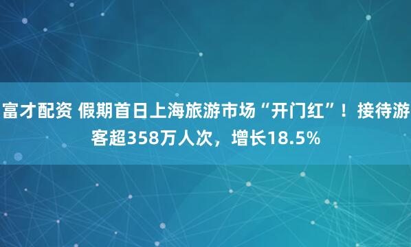 富才配资 假期首日上海旅游市场“开门红”！接待游客超358万人次，增长18.5%