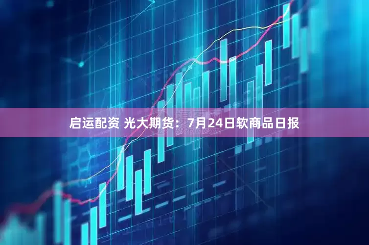 启运配资 光大期货：7月24日软商品日报