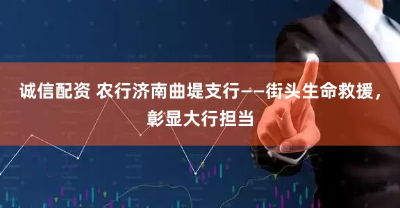 诚信配资 农行济南曲堤支行——街头生命救援，彰显大行担当